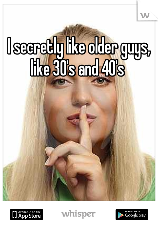 I secretly like older guys, like 30's and 40's 