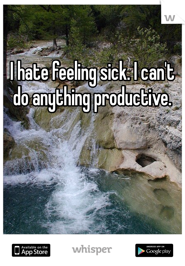 I hate feeling sick. I can't do anything productive. 