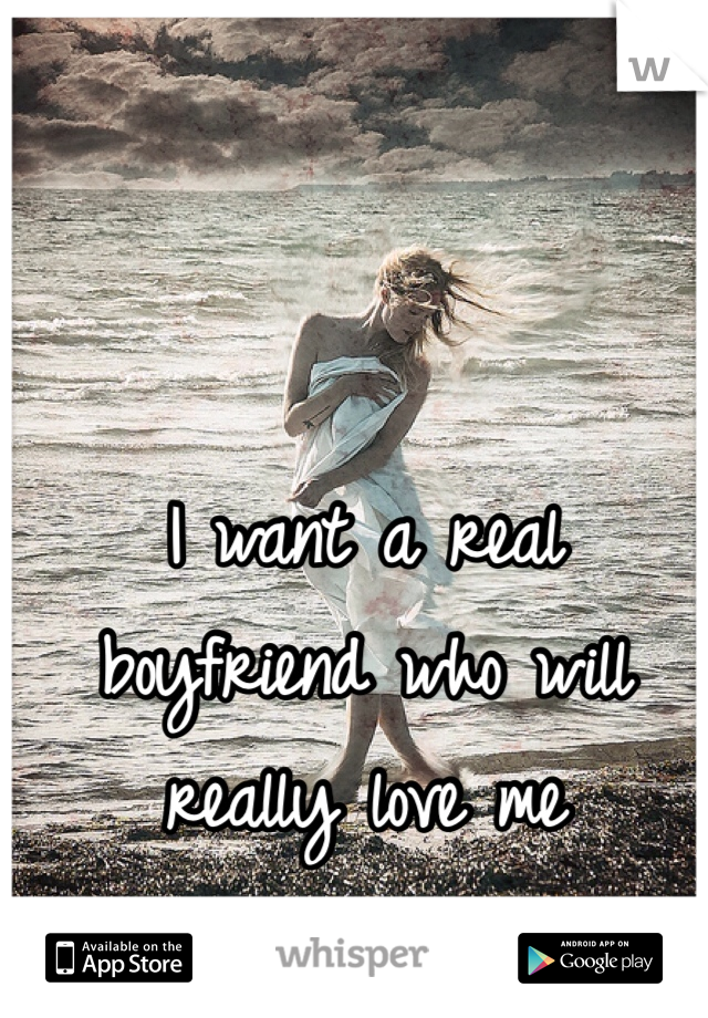 I want a real boyfriend who will really love me