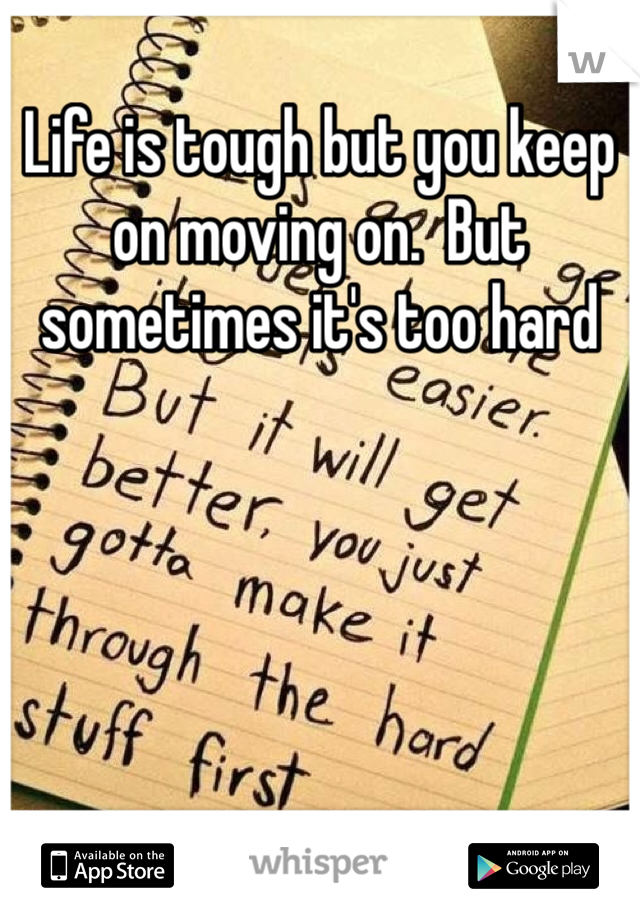 Life is tough but you keep on moving on.  But sometimes it's too hard