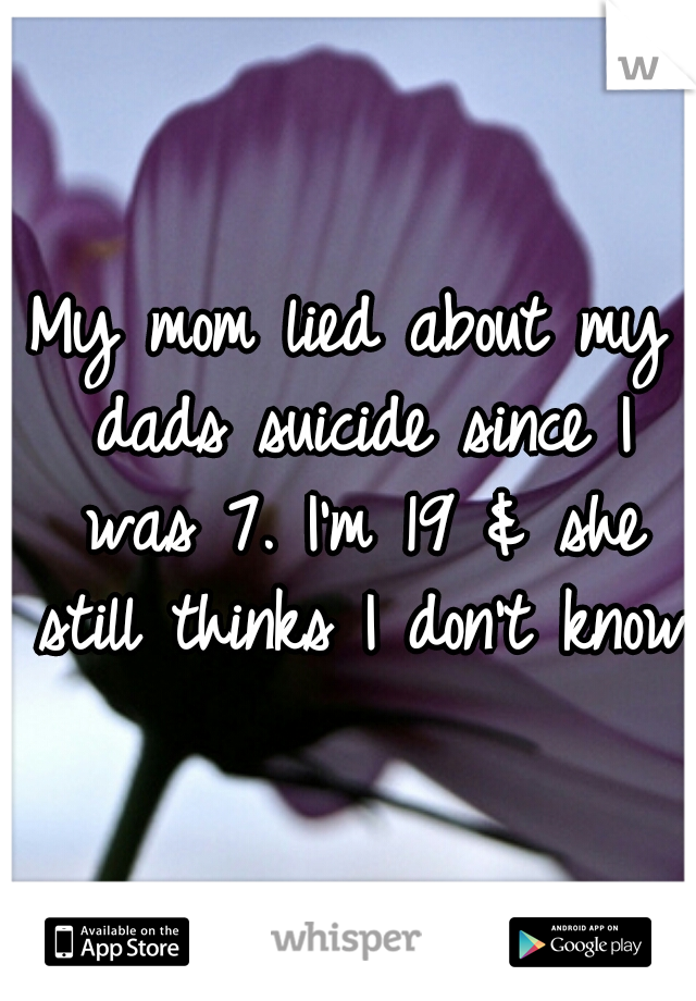 My mom lied about my dads suicide since I was 7. I'm 19 & she still thinks I don't know.