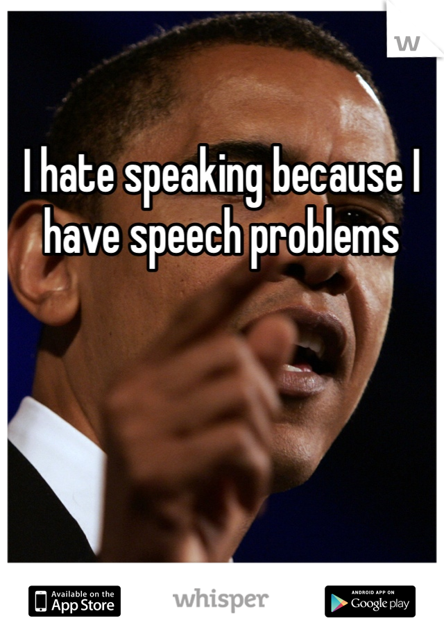 I hate speaking because I have speech problems 