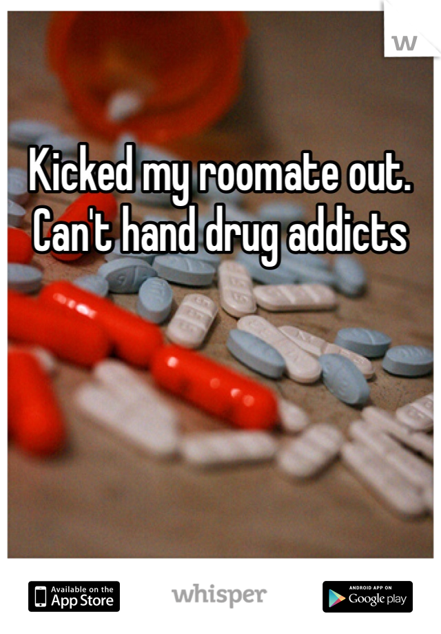 Kicked my roomate out.  Can't hand drug addicts