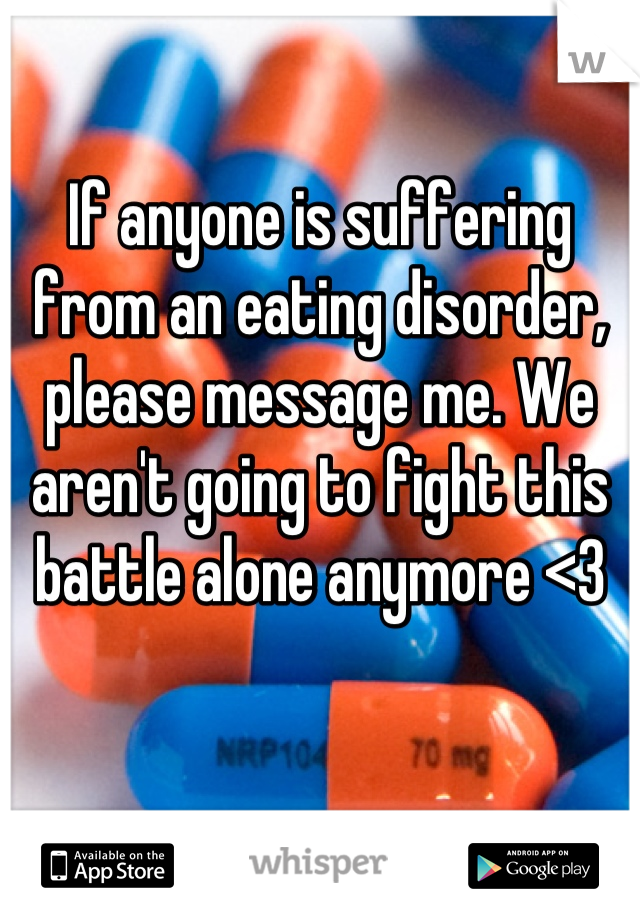 If anyone is suffering from an eating disorder, please message me. We aren't going to fight this battle alone anymore <3