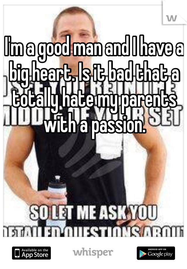 I'm a good man and I have a big heart. Is it bad that a totally hate my parents with a passion. 