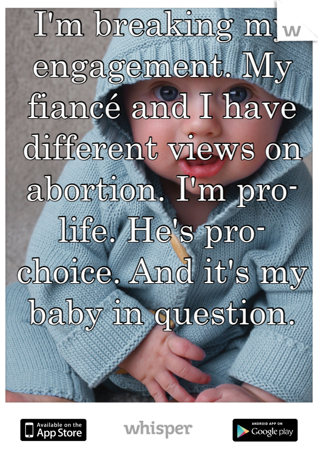 I'm breaking my engagement. My fiancé and I have different views on abortion. I'm pro-life. He's pro-choice. And it's my baby in question. 