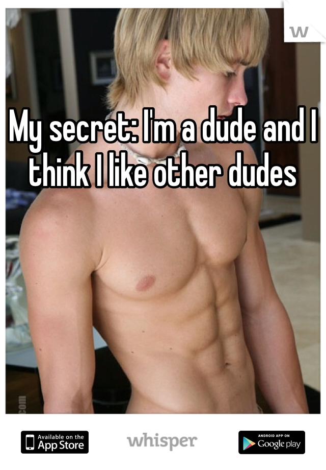 My secret: I'm a dude and I think I like other dudes