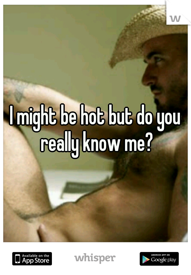 I might be hot but do you really know me?