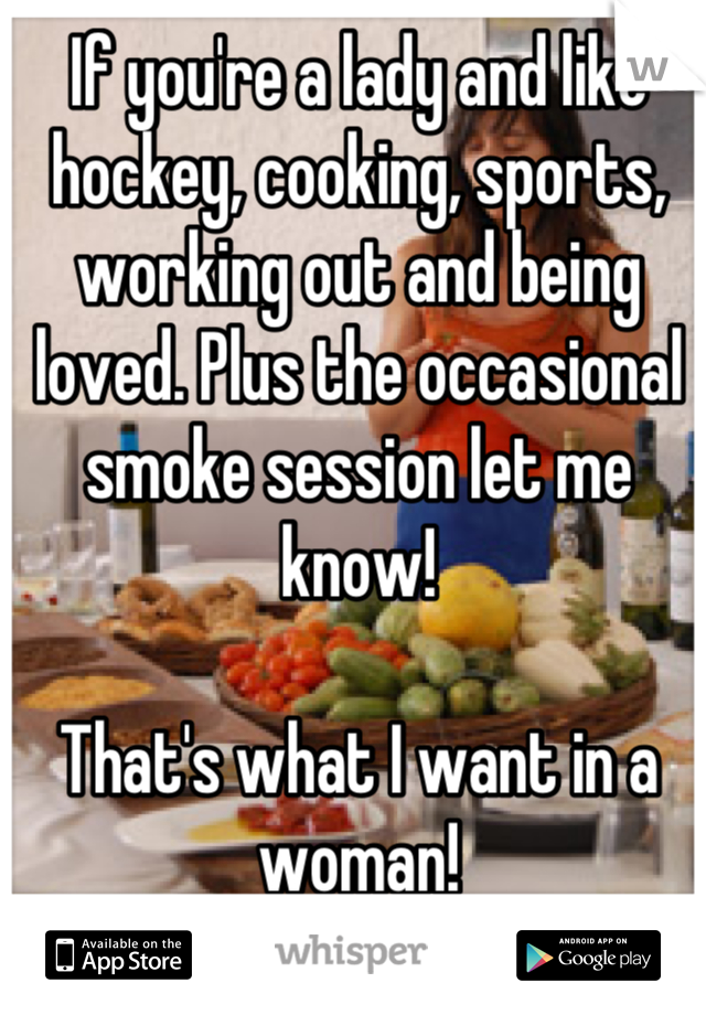 If you're a lady and like hockey, cooking, sports, working out and being loved. Plus the occasional smoke session let me know!

That's what I want in a woman!