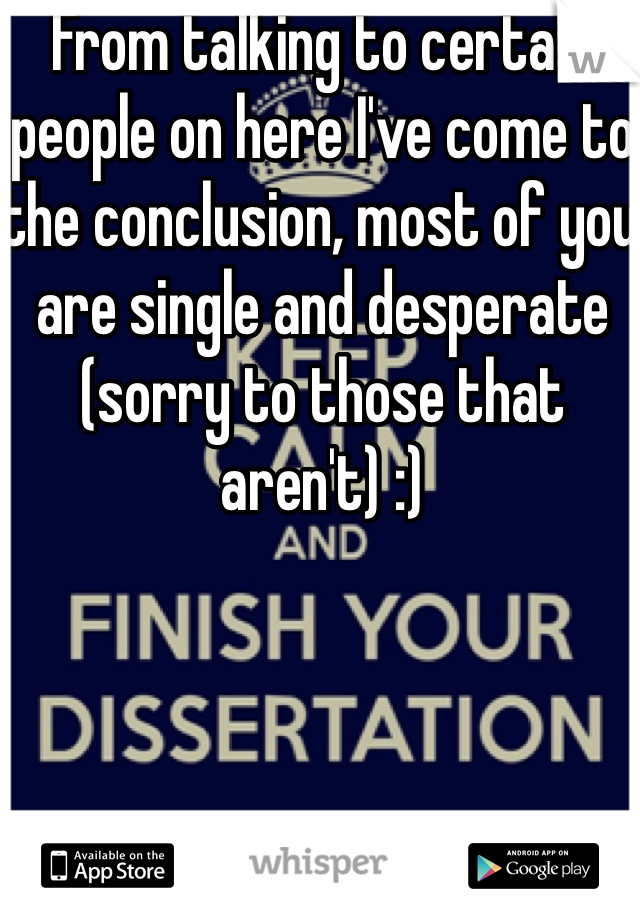 From talking to certain people on here I've come to the conclusion, most of you are single and desperate (sorry to those that aren't) :)