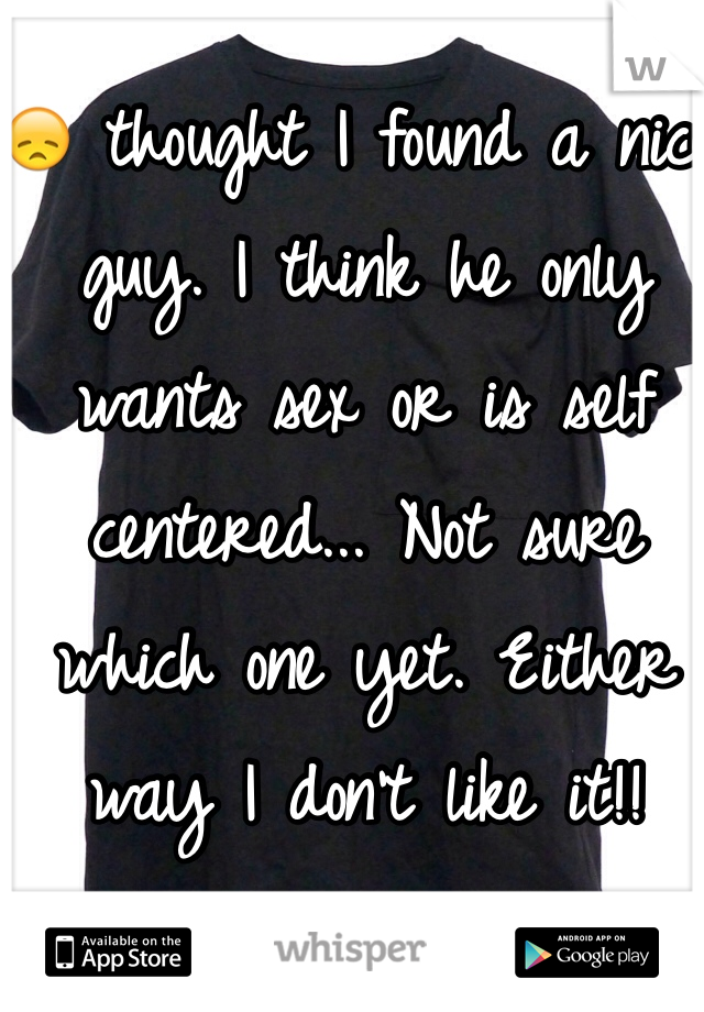 😞 thought I found a nice guy. I think he only wants sex or is self centered... Not sure which one yet. Either way I don't like it!!