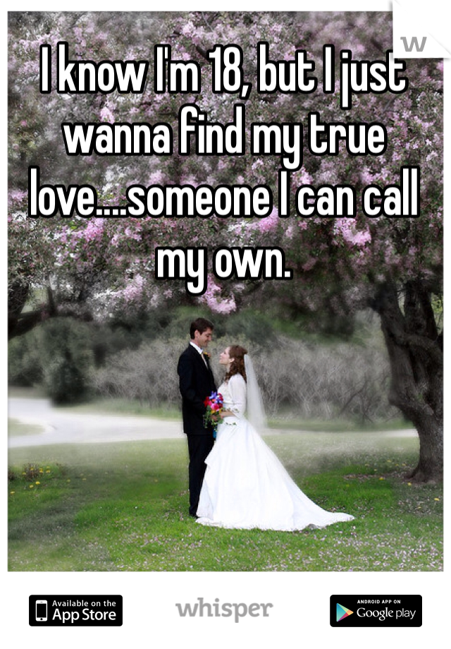 I know I'm 18, but I just wanna find my true love....someone I can call my own.