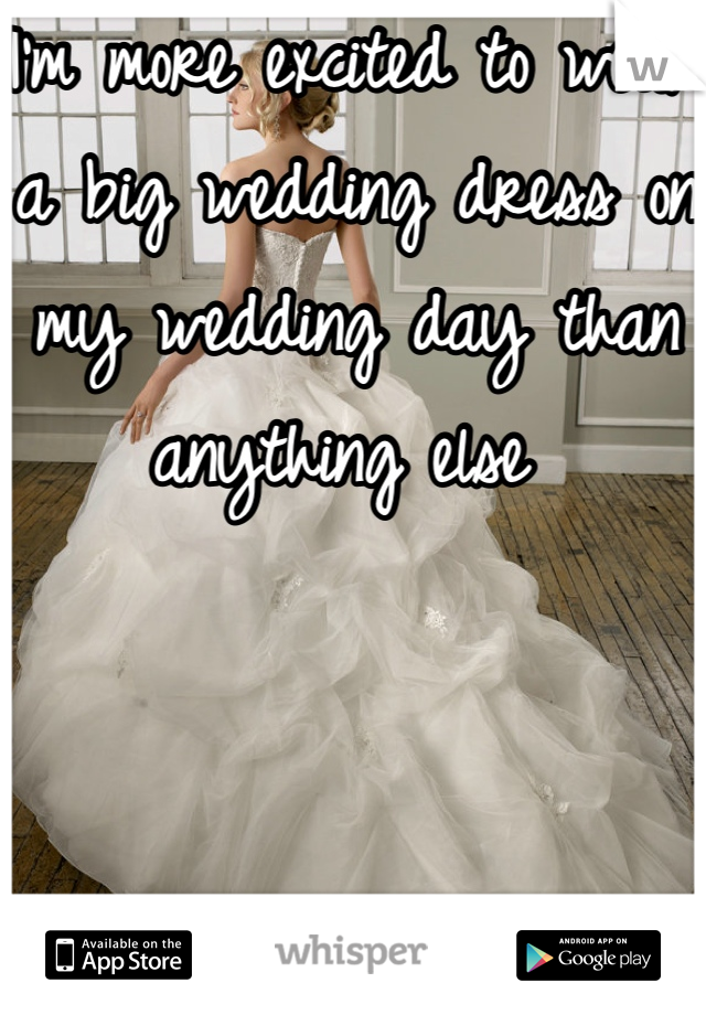 I'm more excited to wear a big wedding dress on my wedding day than anything else 