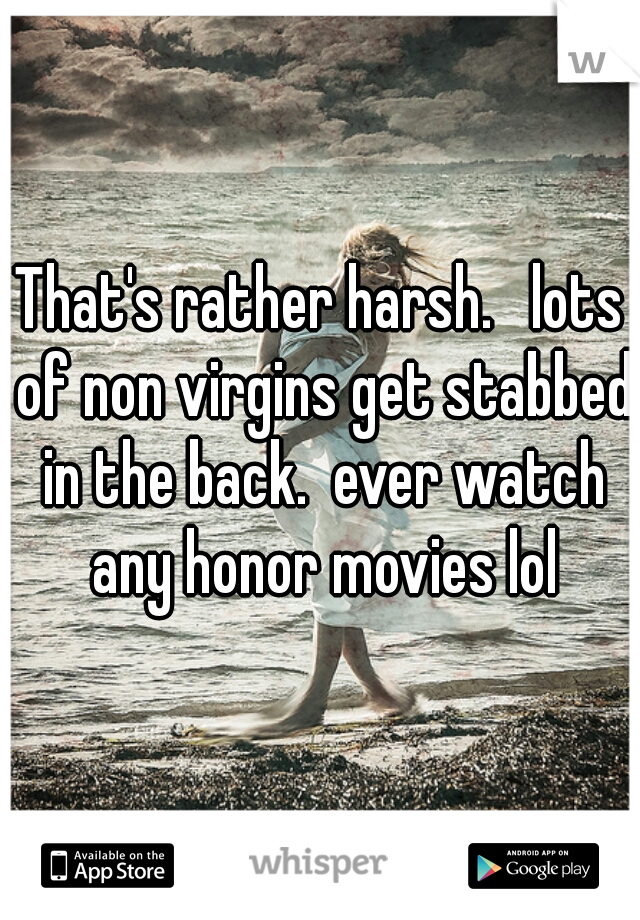 That's rather harsh.   lots of non virgins get stabbed in the back.  ever watch any honor movies lol