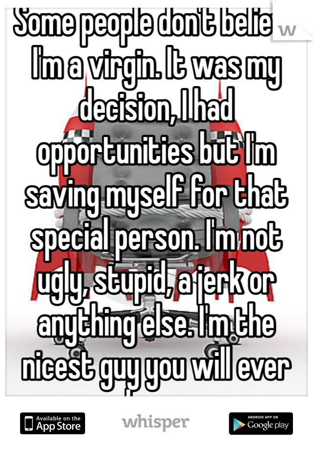 Some people don't believe I'm a virgin. It was my decision, I had opportunities but I'm saving myself for that special person. I'm not ugly, stupid, a jerk or anything else. I'm the nicest guy you will ever know