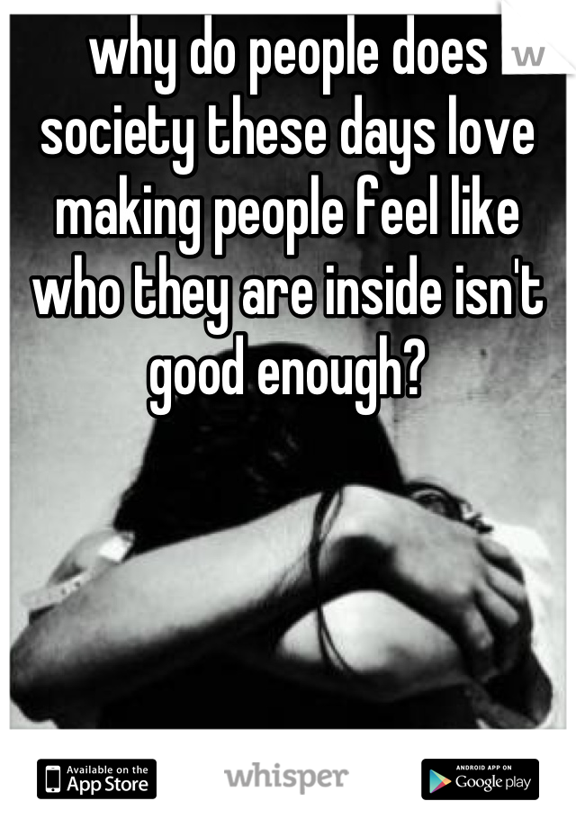 why do people does society these days love making people feel like who they are inside isn't good enough?
