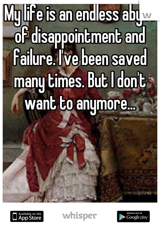 My life is an endless abyss of disappointment and failure. I've been saved many times. But I don't want to anymore...