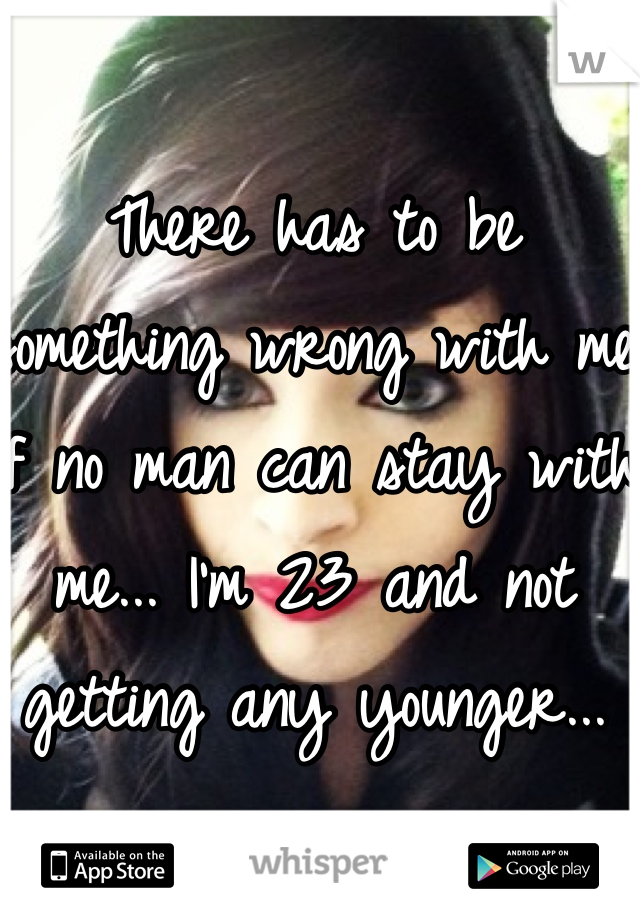 There has to be something wrong with me if no man can stay with me... I'm 23 and not getting any younger...