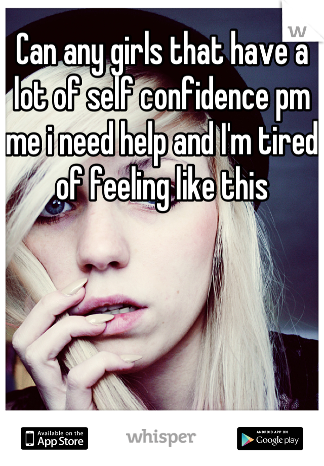 Can any girls that have a lot of self confidence pm me i need help and I'm tired of feeling like this