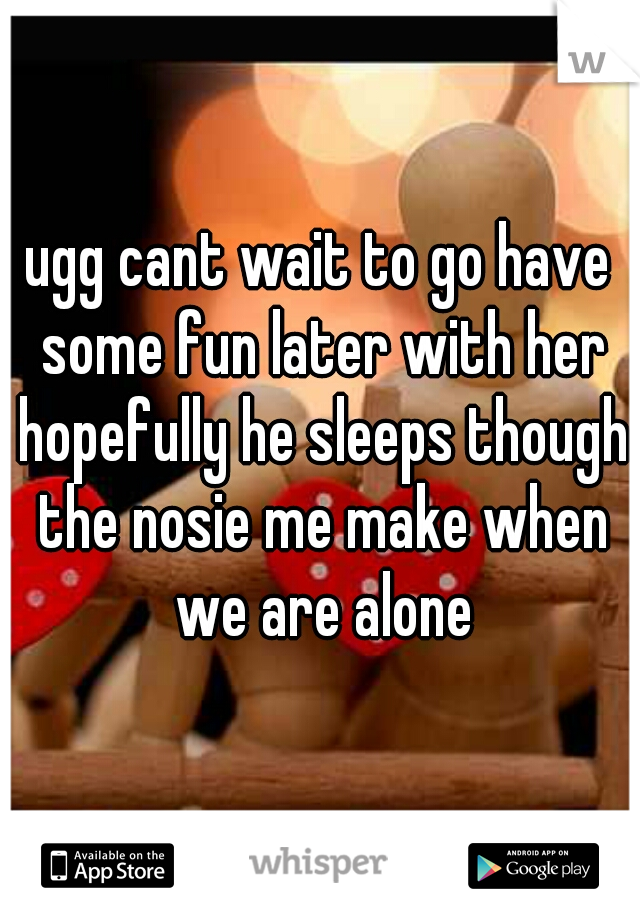 ugg cant wait to go have some fun later with her hopefully he sleeps though the nosie me make when we are alone