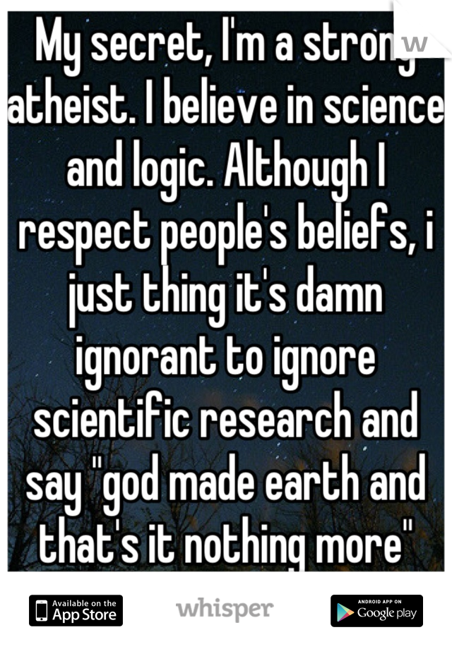 My secret, I'm a strong atheist. I believe in science and logic. Although I respect people's beliefs, i just thing it's damn ignorant to ignore scientific research and say "god made earth and that's it nothing more"