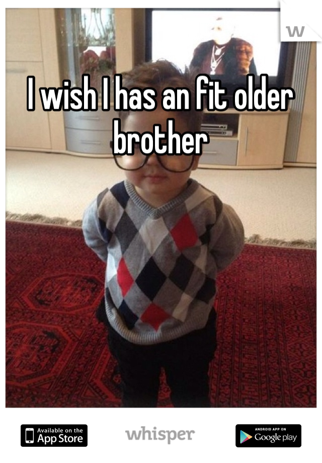 I wish I has an fit older brother 