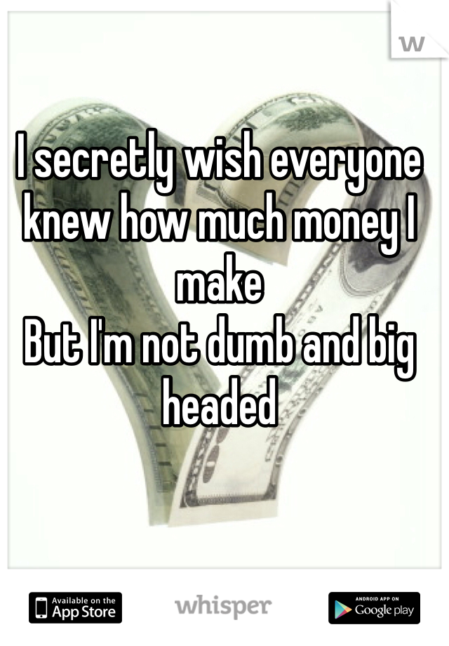 I secretly wish everyone knew how much money I make
But I'm not dumb and big headed