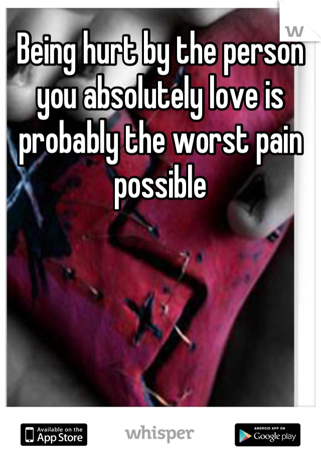 Being hurt by the person you absolutely love is probably the worst pain possible
