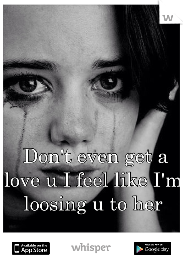  Don't even get a love u I feel like I'm loosing u to her 