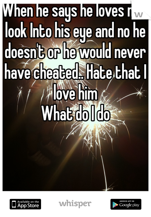 When he says he loves me I look Into his eye and no he doesn't or he would never have cheated.. Hate that I love him
What do I do