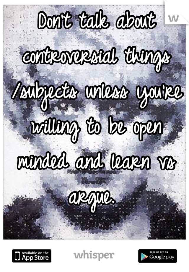 Don't talk about controversial things /subjects unless you're willing to be open minded and learn vs argue. 