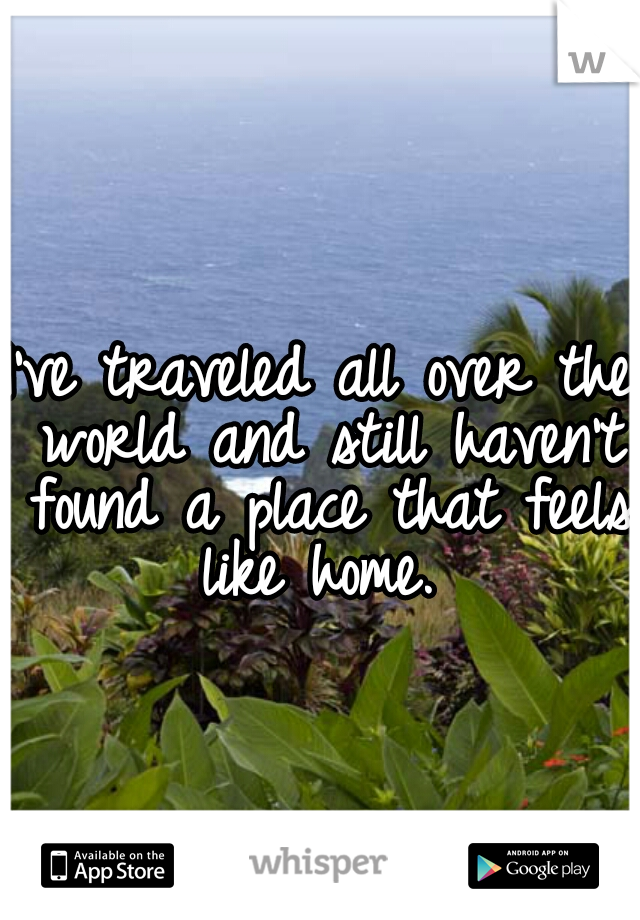 I've traveled all over the world and still haven't found a place that feels like home. 