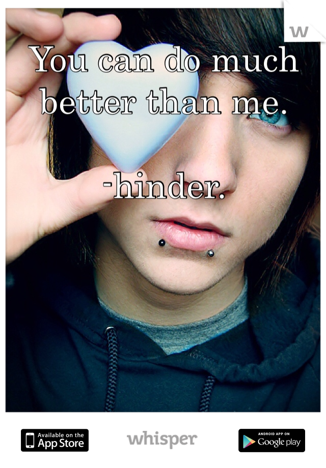 You can do much better than me.

-hinder.