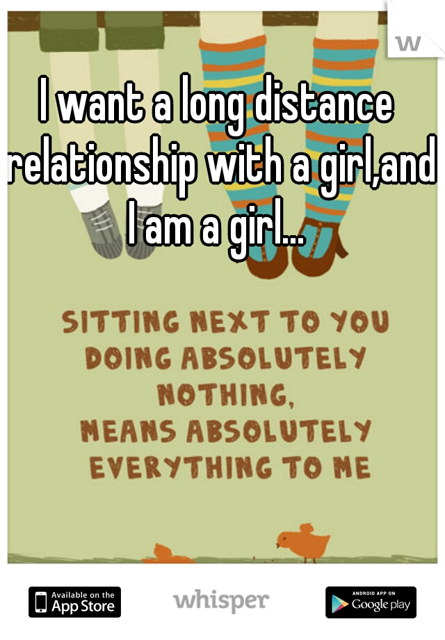 I want a long distance relationship with a girl,and I am a girl... 