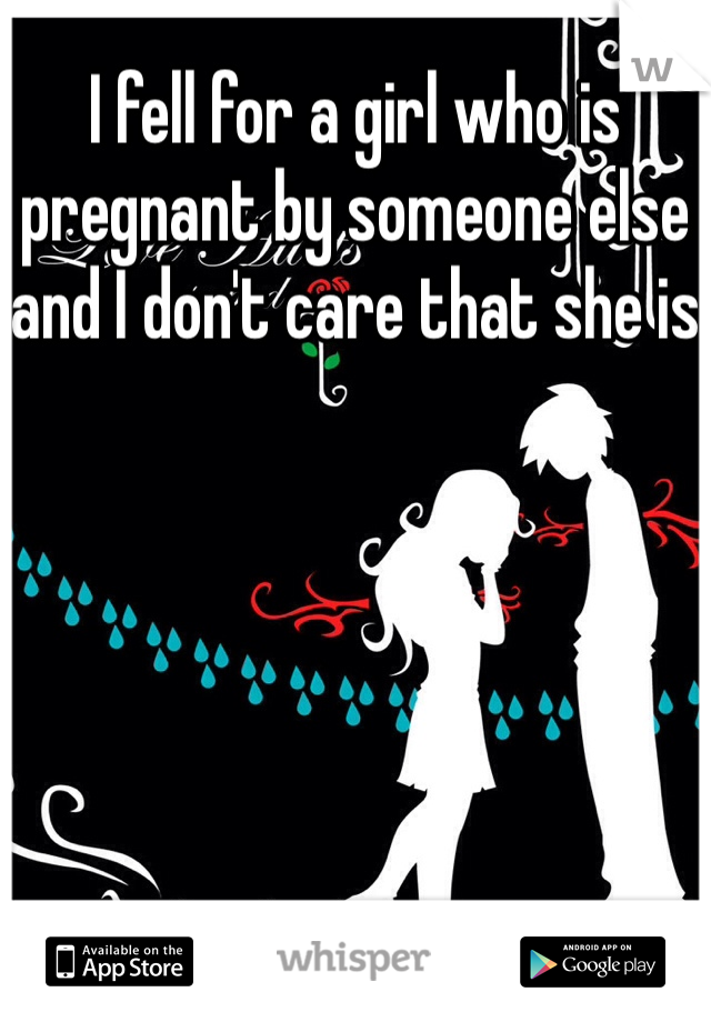 I fell for a girl who is pregnant by someone else and I don't care that she is