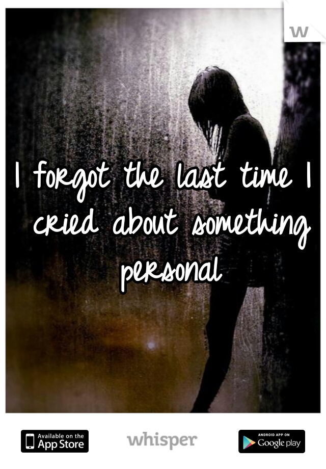 I forgot the last time I cried about something personal