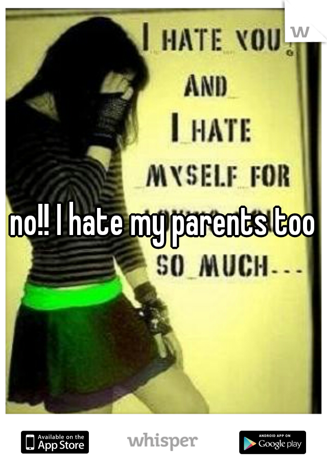 no!! I hate my parents too