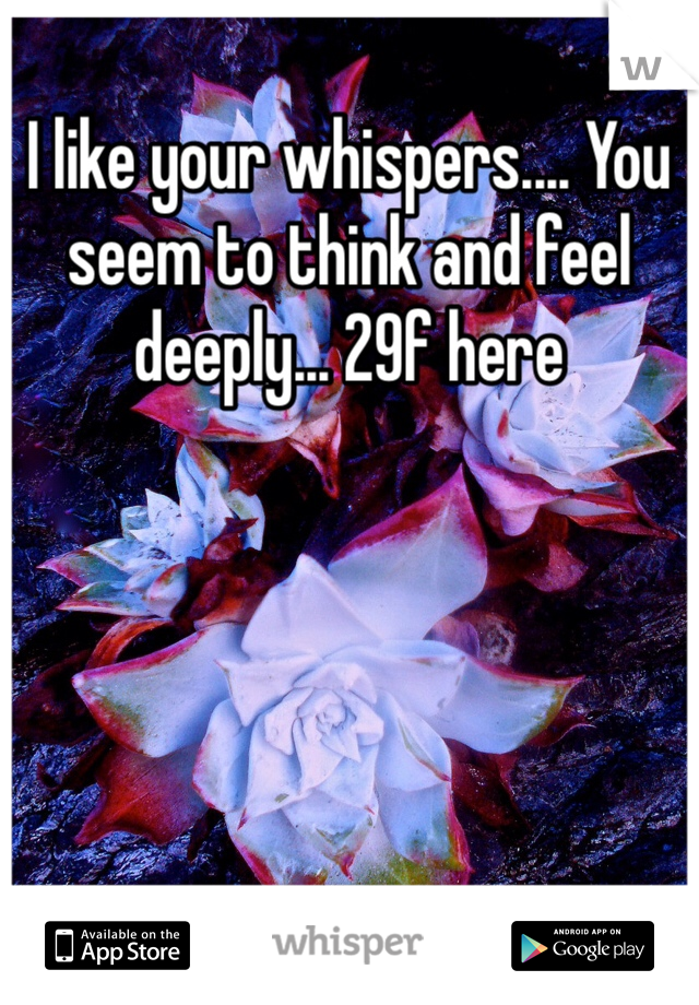 I like your whispers.... You seem to think and feel deeply... 29f here