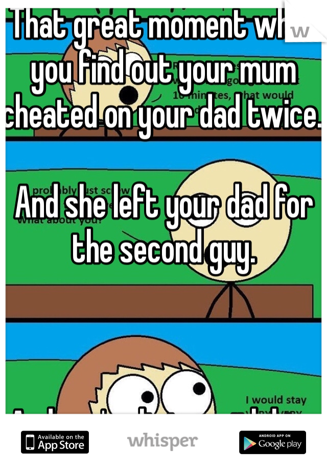 That great moment when you find out your mum cheated on your dad twice. 

And she left your dad for the second guy. 



And you're living with him. 