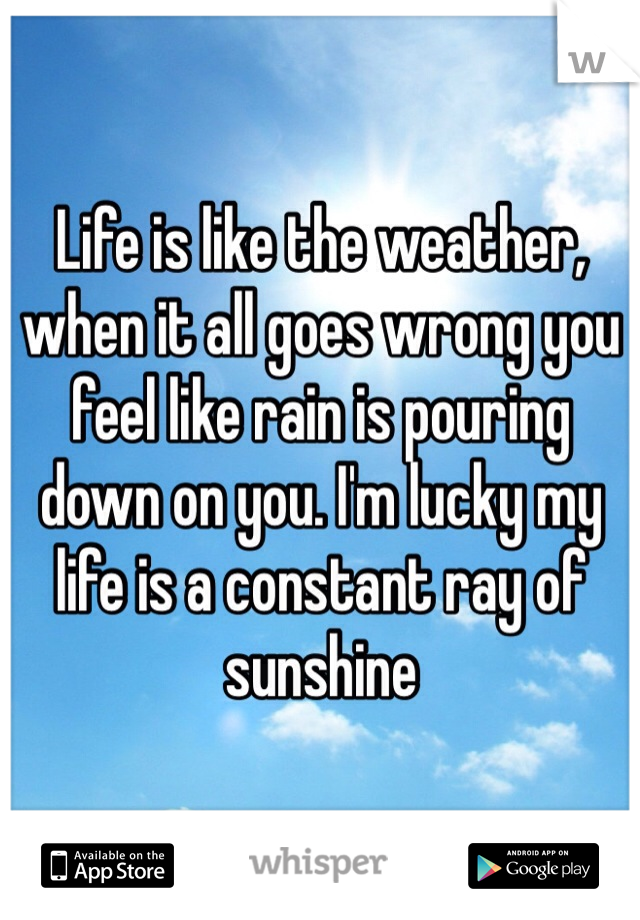 Life is like the weather, when it all goes wrong you feel like rain is pouring down on you. I'm lucky my life is a constant ray of sunshine 