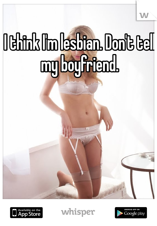 I think I'm lesbian. Don't tell my boyfriend. 