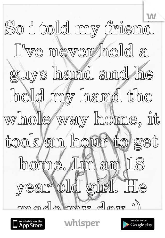 So i told my friend I've never held a guys hand and he held my hand the whole way home, it took an hour to get home. Im an 18 year old girl. He made my day :) 