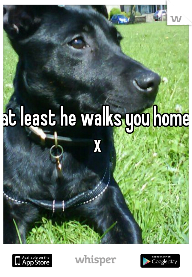 at least he walks you home x