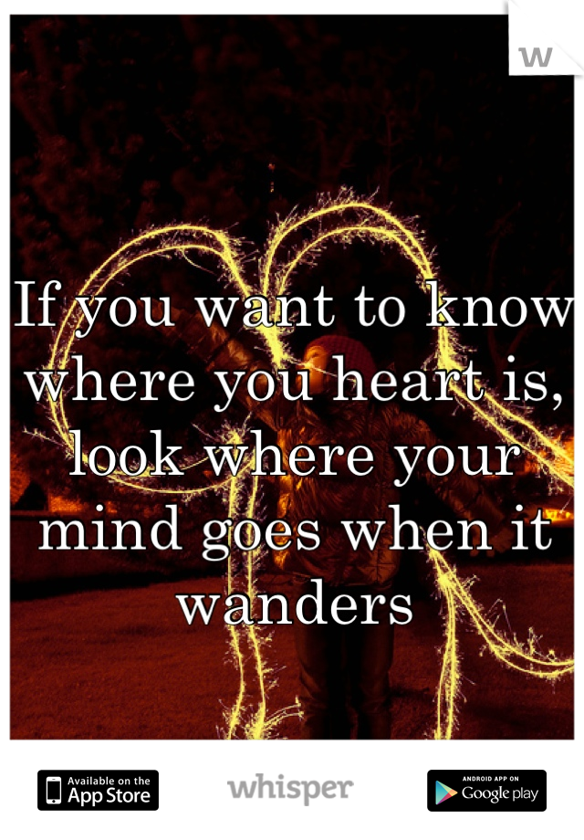 If you want to know where you heart is, look where your mind goes when it wanders