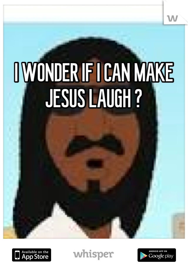 I WONDER IF I CAN MAKE JESUS LAUGH ?