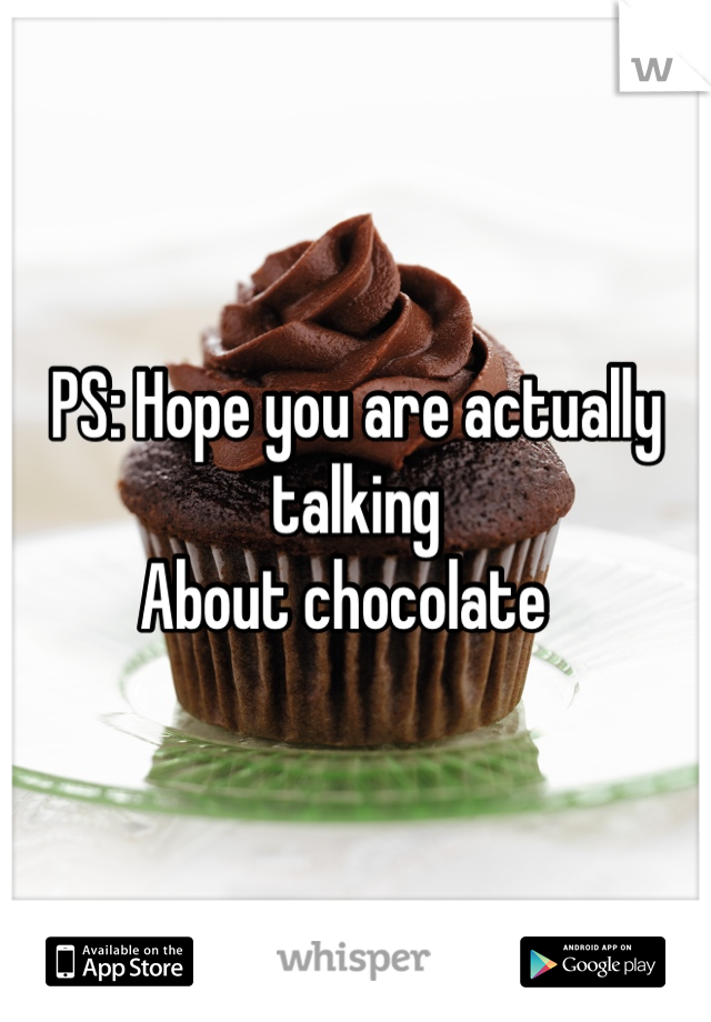 PS: Hope you are actually talking
About chocolate  