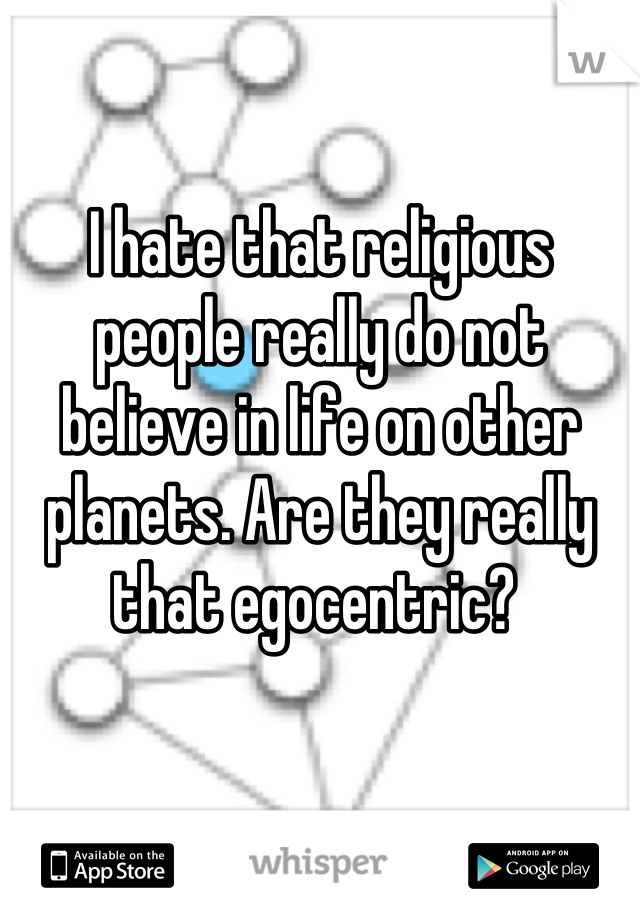 I hate that religious people really do not believe in life on other planets. Are they really that egocentric? 