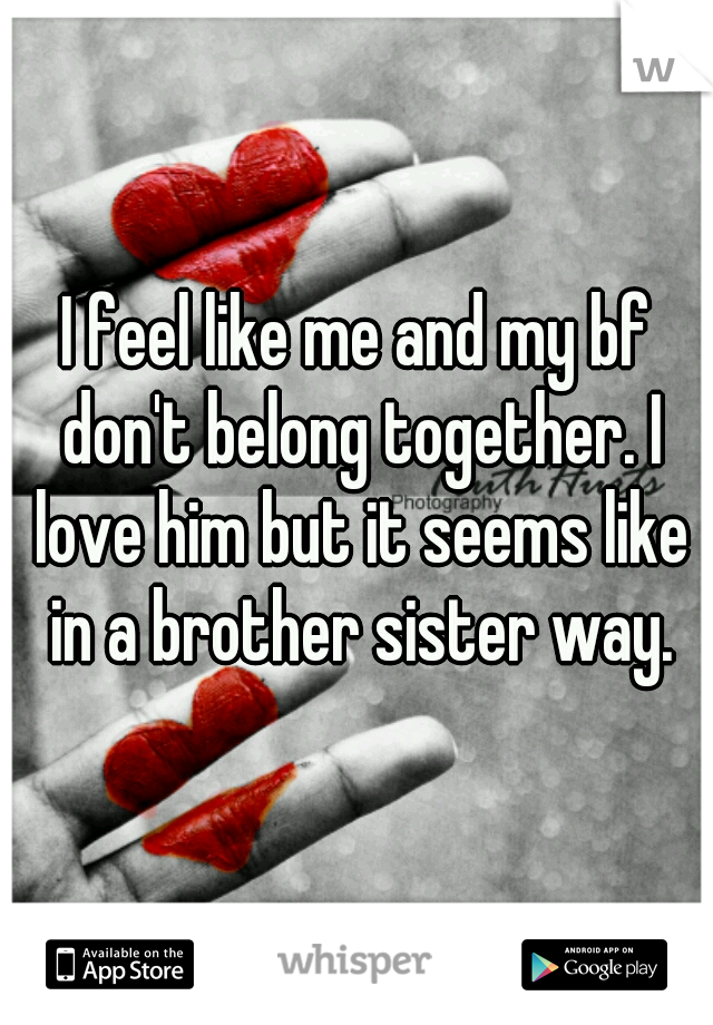 I feel like me and my bf don't belong together. I love him but it seems like in a brother sister way.