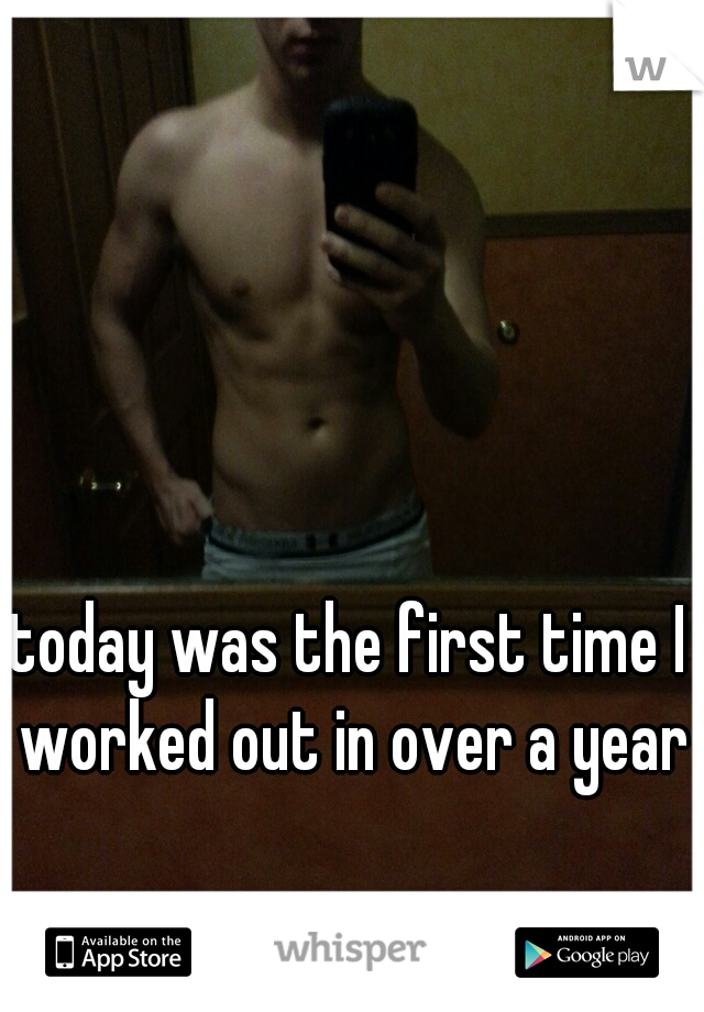 today was the first time I worked out in over a year