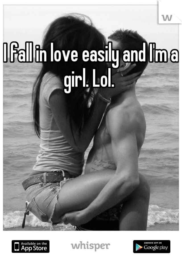 I fall in love easily and I'm a girl. Lol. 